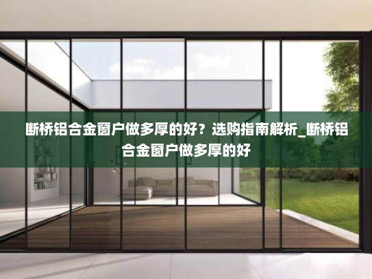 断桥铝合金窗户做多厚的好？选购指南解析_断桥铝合金窗户做多厚的好