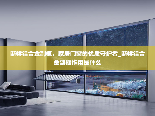 断桥铝合金副框，家居门窗的优质守护者_断桥铝合金副框作用是什么