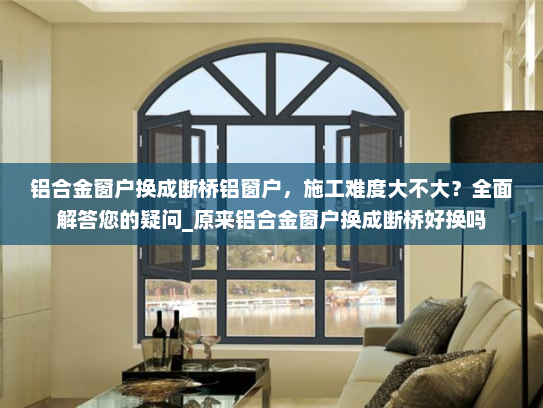 铝合金窗户换成断桥铝窗户，施工难度大不大？全面解答您的疑问_原来铝合金窗户换成断桥好换吗