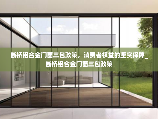 断桥铝合金门窗三包政策，消费者权益的坚实保障_断桥铝合金门窗三包政策