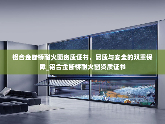 铝合金断桥耐火窗资质证书，品质与安全的双重保障_铝合金断桥耐火窗资质证书