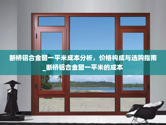 断桥铝合金窗一平米成本分析，价格构成与选购指南_断桥铝合金窗一平米的成本
