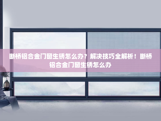 断桥铝合金门窗生锈怎么办？解决技巧全解析！断桥铝合金门窗生锈怎么办