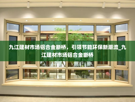 九江建材市场铝合金断桥，引领节能环保新潮流_九江建材市场铝合金断桥