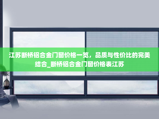江苏断桥铝合金门窗价格一览，品质与性价比的完美结合_断桥铝合金门窗价格表江苏