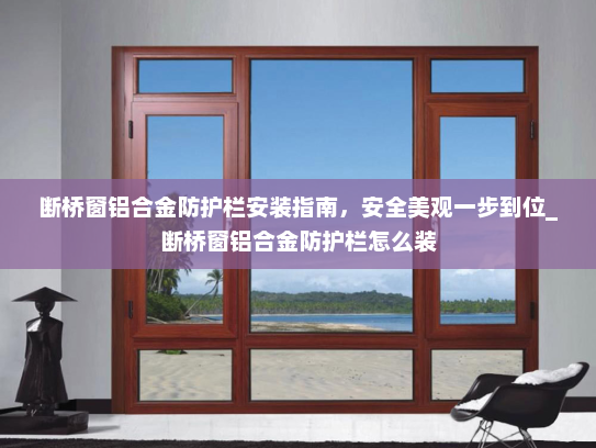 断桥窗铝合金防护栏安装指南，安全美观一步到位_断桥窗铝合金防护栏怎么装