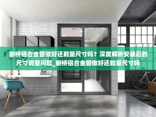 断桥铝合金窗做好还能量尺寸吗？深度解析安装后的尺寸调整问题_断桥铝合金窗做好还能量尺寸吗