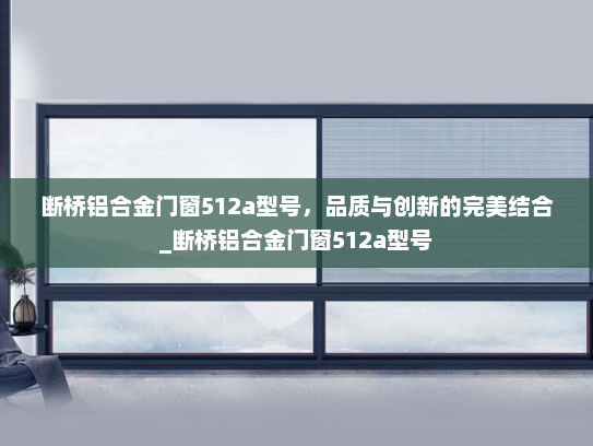 断桥铝合金门窗512a型号，品质与创新的完美结合_断桥铝合金门窗512a型号