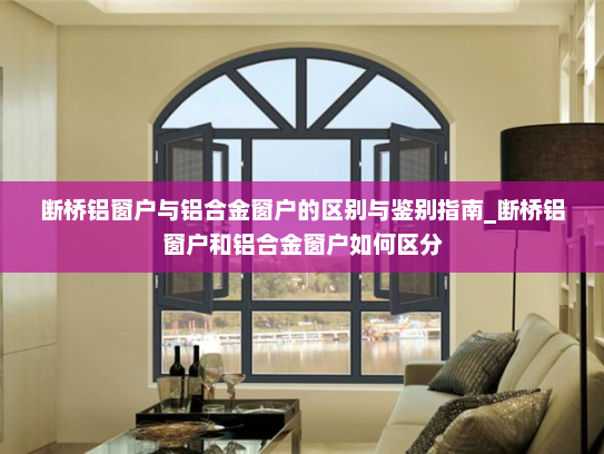 断桥铝窗户与铝合金窗户的区别与鉴别指南_断桥铝窗户和铝合金窗户如何区分