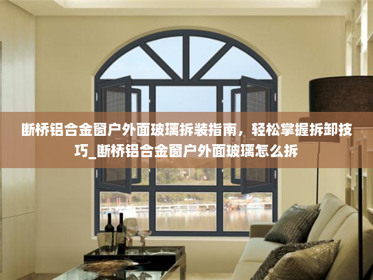 断桥铝合金窗户外面玻璃拆装指南，轻松掌握拆卸技巧_断桥铝合金窗户外面玻璃怎么拆