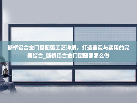 断桥铝合金门窗圆弧工艺详解，打造美观与实用的完美结合_断桥铝合金门窗圆弧怎么做