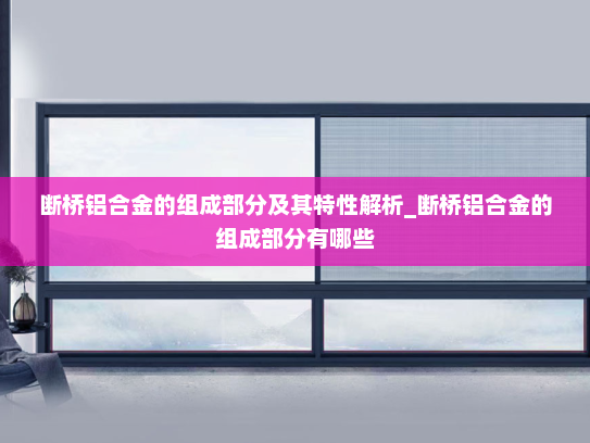 断桥铝合金的组成部分及其特性解析_断桥铝合金的组成部分有哪些